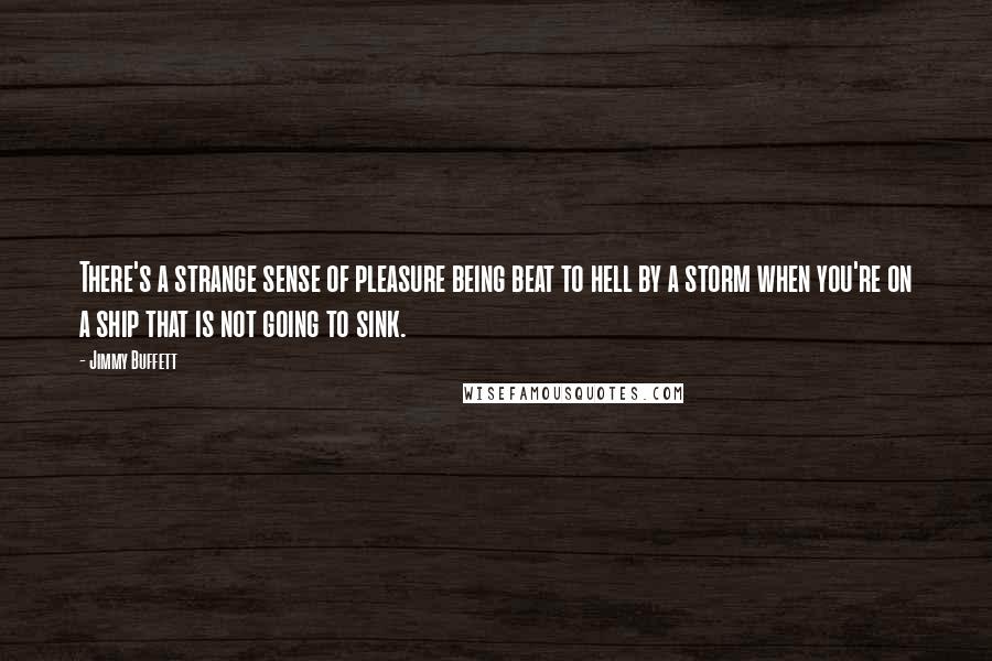 Jimmy Buffett Quotes: There's a strange sense of pleasure being beat to hell by a storm when you're on a ship that is not going to sink.