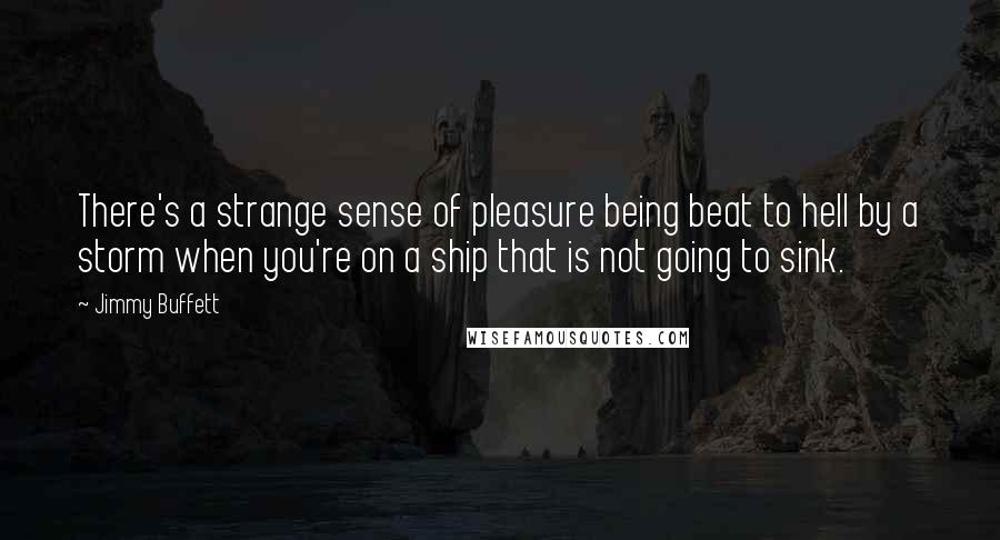 Jimmy Buffett Quotes: There's a strange sense of pleasure being beat to hell by a storm when you're on a ship that is not going to sink.