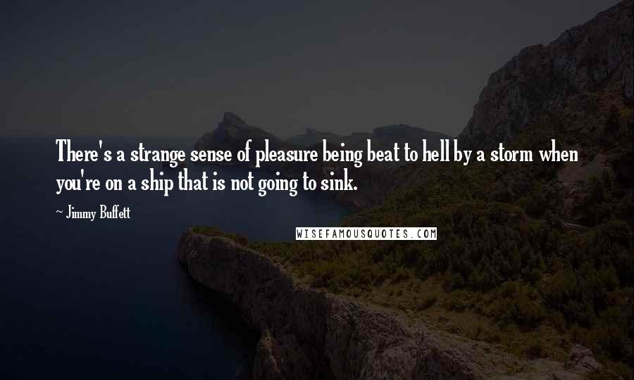 Jimmy Buffett Quotes: There's a strange sense of pleasure being beat to hell by a storm when you're on a ship that is not going to sink.