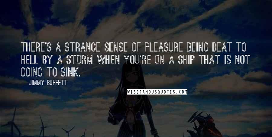 Jimmy Buffett Quotes: There's a strange sense of pleasure being beat to hell by a storm when you're on a ship that is not going to sink.