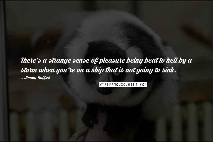 Jimmy Buffett Quotes: There's a strange sense of pleasure being beat to hell by a storm when you're on a ship that is not going to sink.