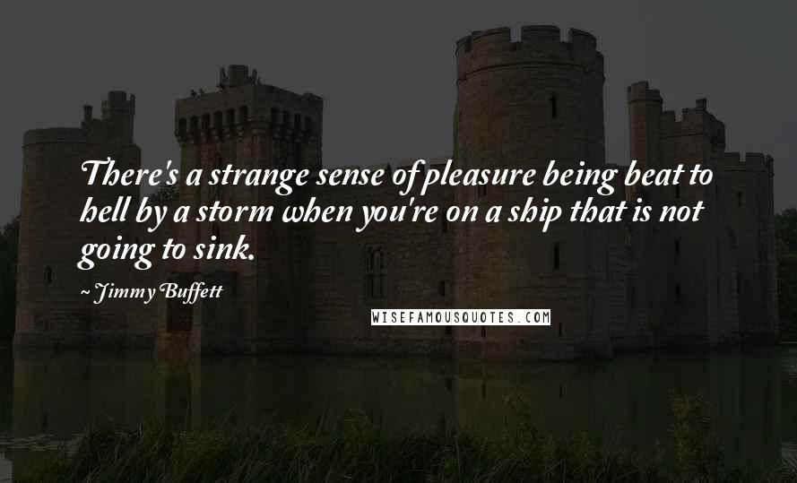 Jimmy Buffett Quotes: There's a strange sense of pleasure being beat to hell by a storm when you're on a ship that is not going to sink.