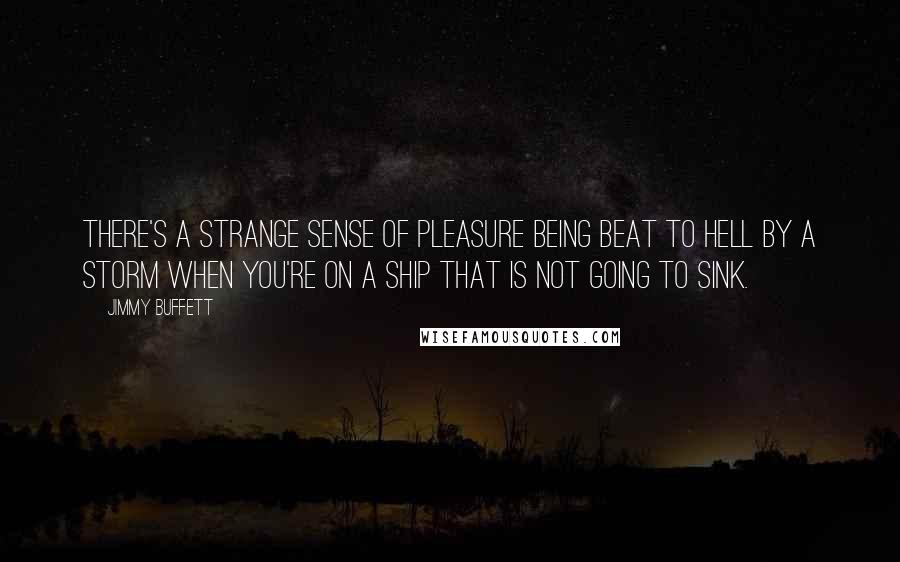 Jimmy Buffett Quotes: There's a strange sense of pleasure being beat to hell by a storm when you're on a ship that is not going to sink.