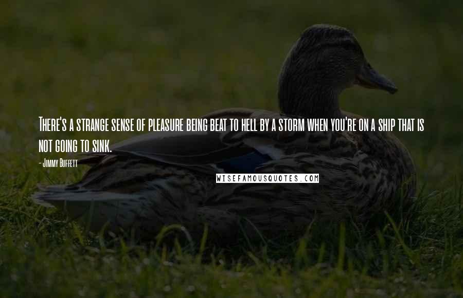 Jimmy Buffett Quotes: There's a strange sense of pleasure being beat to hell by a storm when you're on a ship that is not going to sink.