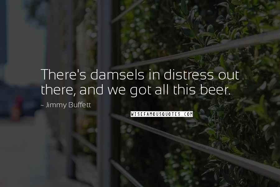 Jimmy Buffett Quotes: There's damsels in distress out there, and we got all this beer.