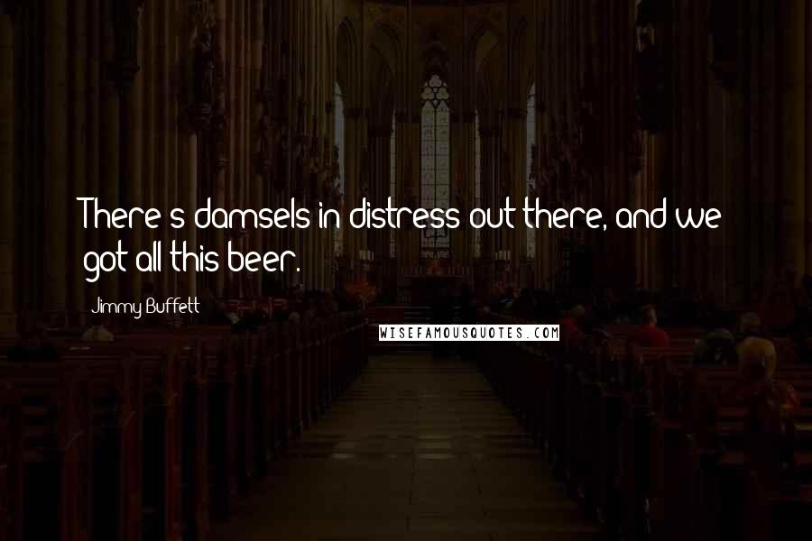 Jimmy Buffett Quotes: There's damsels in distress out there, and we got all this beer.