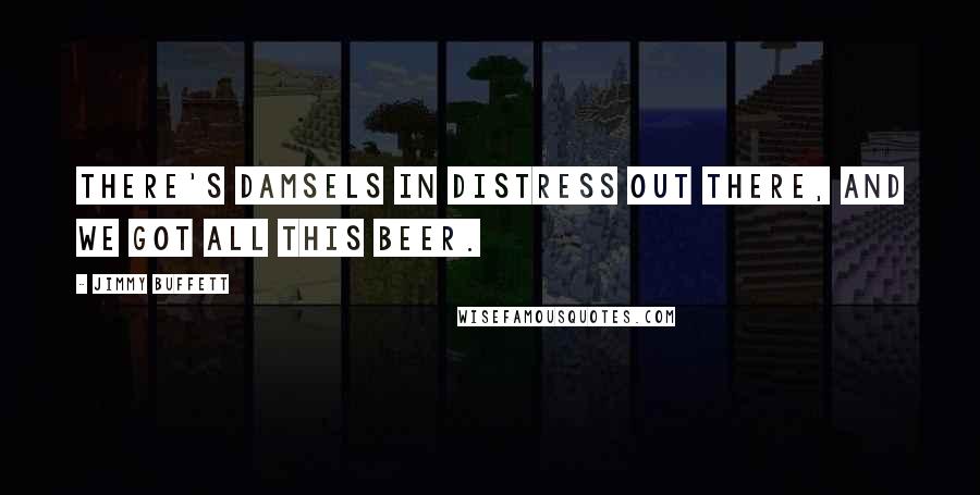 Jimmy Buffett Quotes: There's damsels in distress out there, and we got all this beer.