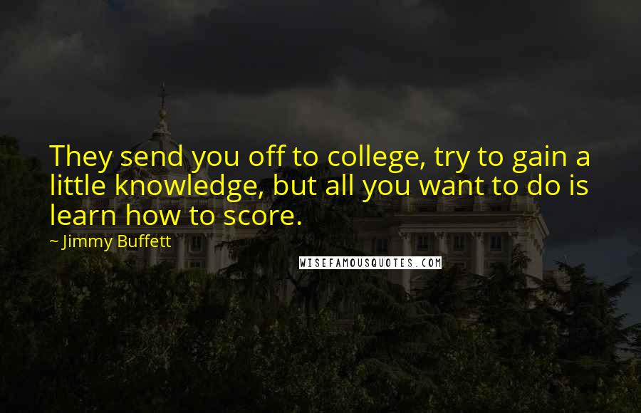 Jimmy Buffett Quotes: They send you off to college, try to gain a little knowledge, but all you want to do is learn how to score.