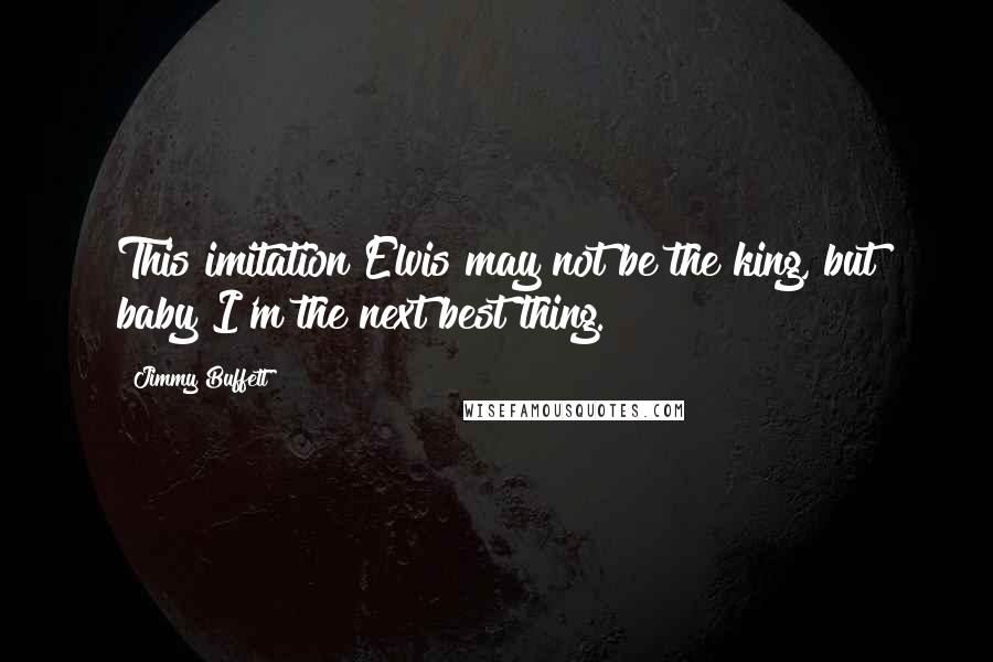 Jimmy Buffett Quotes: This imitation Elvis may not be the king, but baby I'm the next best thing.