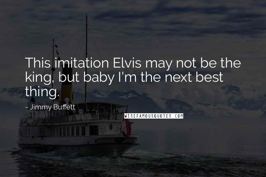 Jimmy Buffett Quotes: This imitation Elvis may not be the king, but baby I'm the next best thing.