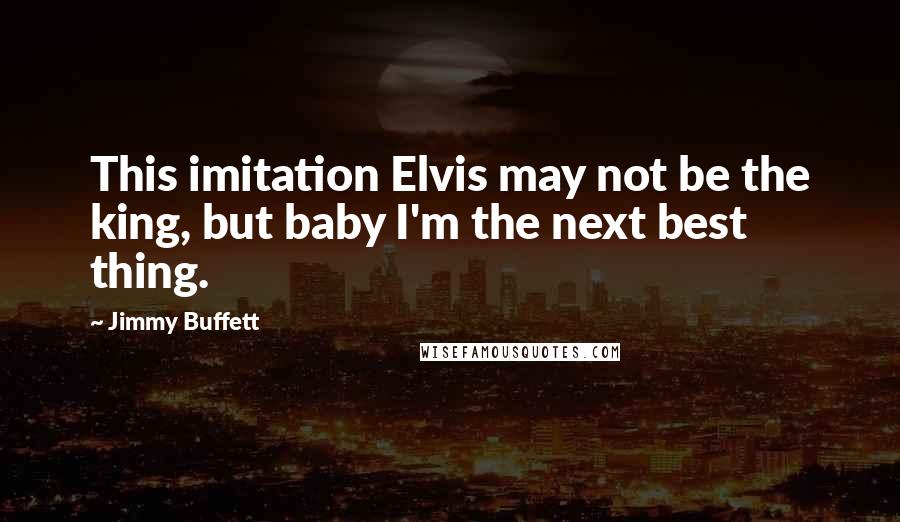 Jimmy Buffett Quotes: This imitation Elvis may not be the king, but baby I'm the next best thing.