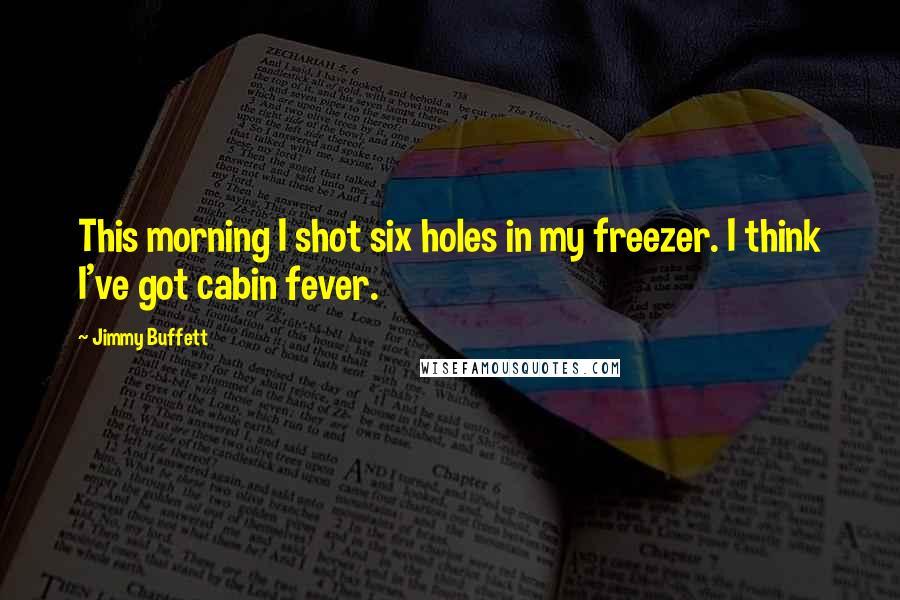 Jimmy Buffett Quotes: This morning I shot six holes in my freezer. I think I've got cabin fever.