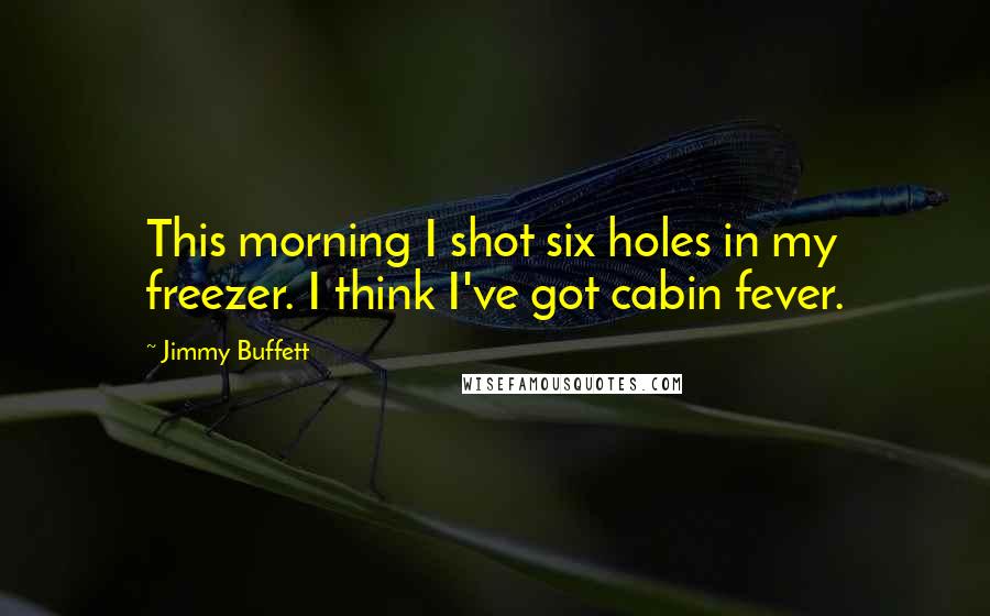 Jimmy Buffett Quotes: This morning I shot six holes in my freezer. I think I've got cabin fever.