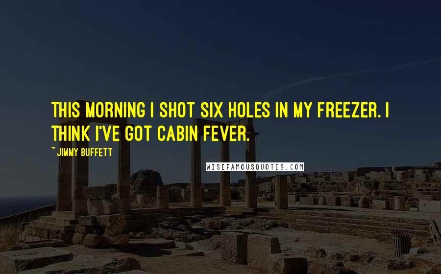 Jimmy Buffett Quotes: This morning I shot six holes in my freezer. I think I've got cabin fever.