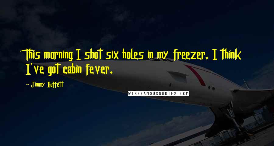 Jimmy Buffett Quotes: This morning I shot six holes in my freezer. I think I've got cabin fever.