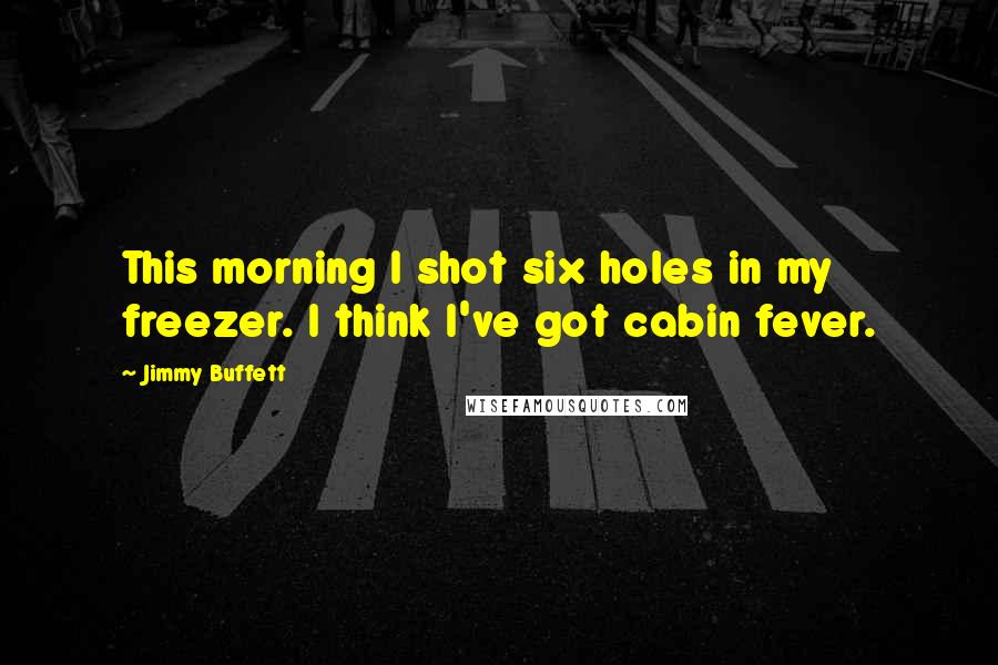 Jimmy Buffett Quotes: This morning I shot six holes in my freezer. I think I've got cabin fever.