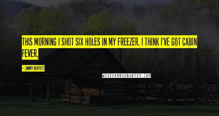 Jimmy Buffett Quotes: This morning I shot six holes in my freezer. I think I've got cabin fever.