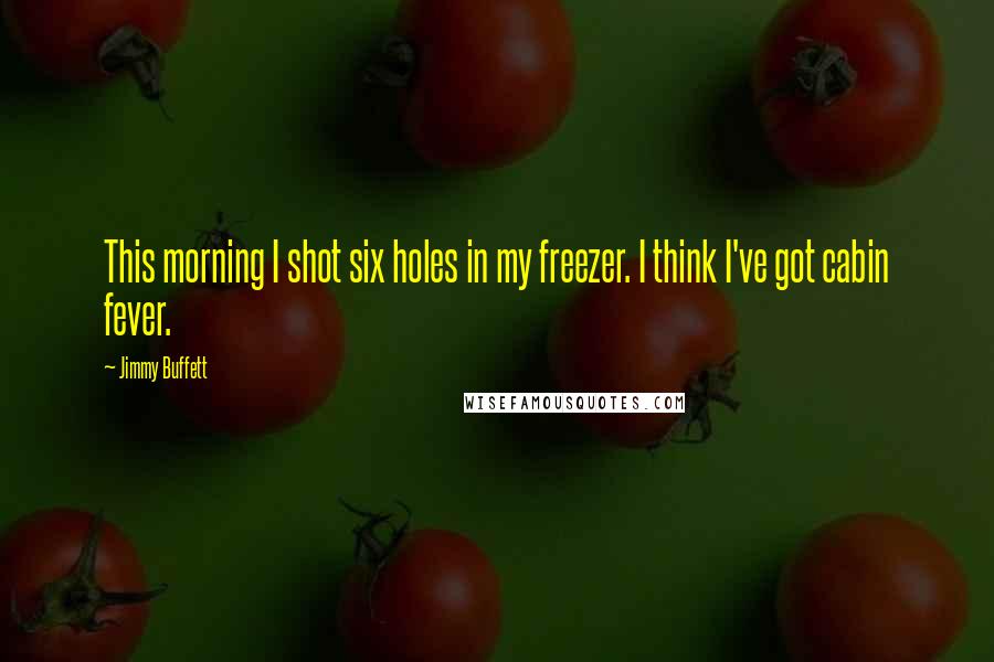 Jimmy Buffett Quotes: This morning I shot six holes in my freezer. I think I've got cabin fever.