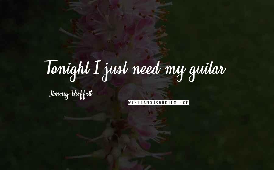 Jimmy Buffett Quotes: Tonight I just need my guitar.