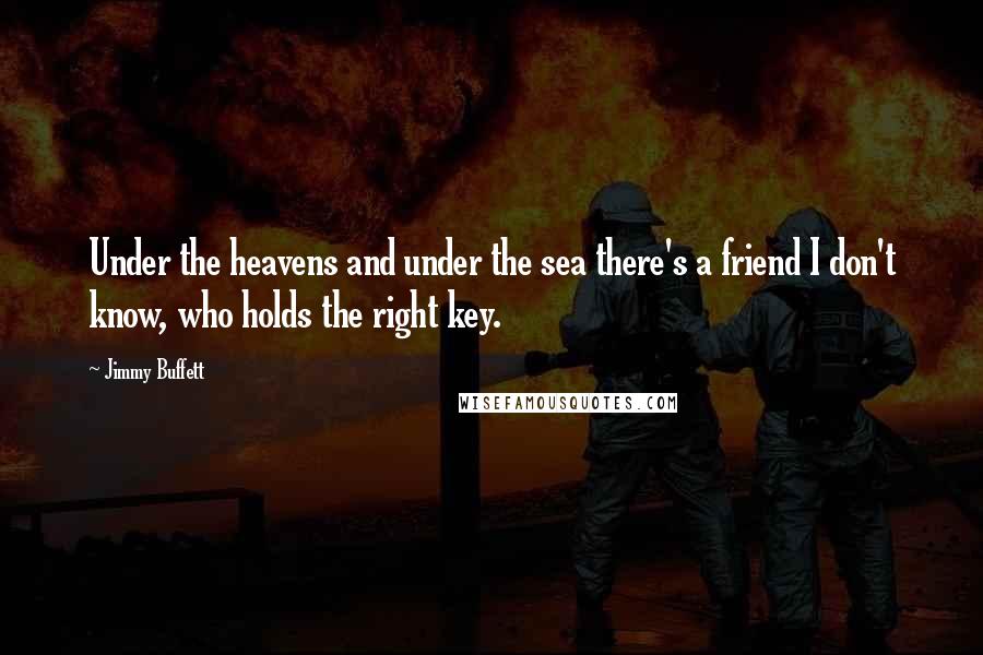 Jimmy Buffett Quotes: Under the heavens and under the sea there's a friend I don't know, who holds the right key.