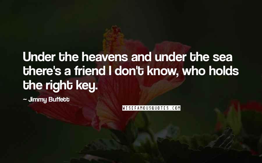 Jimmy Buffett Quotes: Under the heavens and under the sea there's a friend I don't know, who holds the right key.