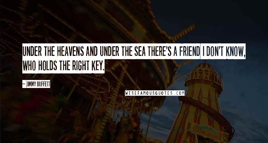 Jimmy Buffett Quotes: Under the heavens and under the sea there's a friend I don't know, who holds the right key.
