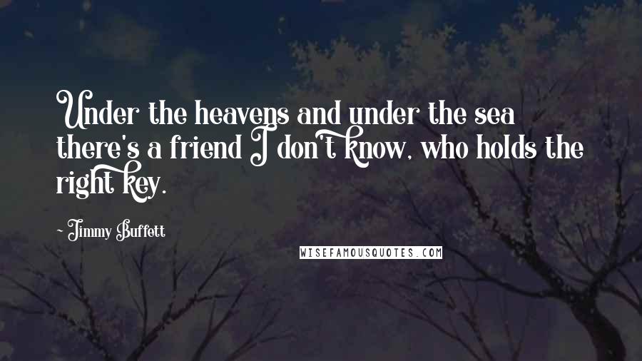 Jimmy Buffett Quotes: Under the heavens and under the sea there's a friend I don't know, who holds the right key.