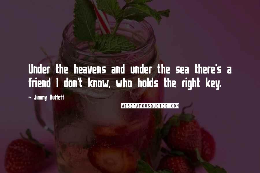 Jimmy Buffett Quotes: Under the heavens and under the sea there's a friend I don't know, who holds the right key.