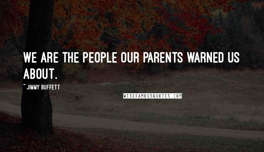 Jimmy Buffett Quotes: We are the people our parents warned us about.