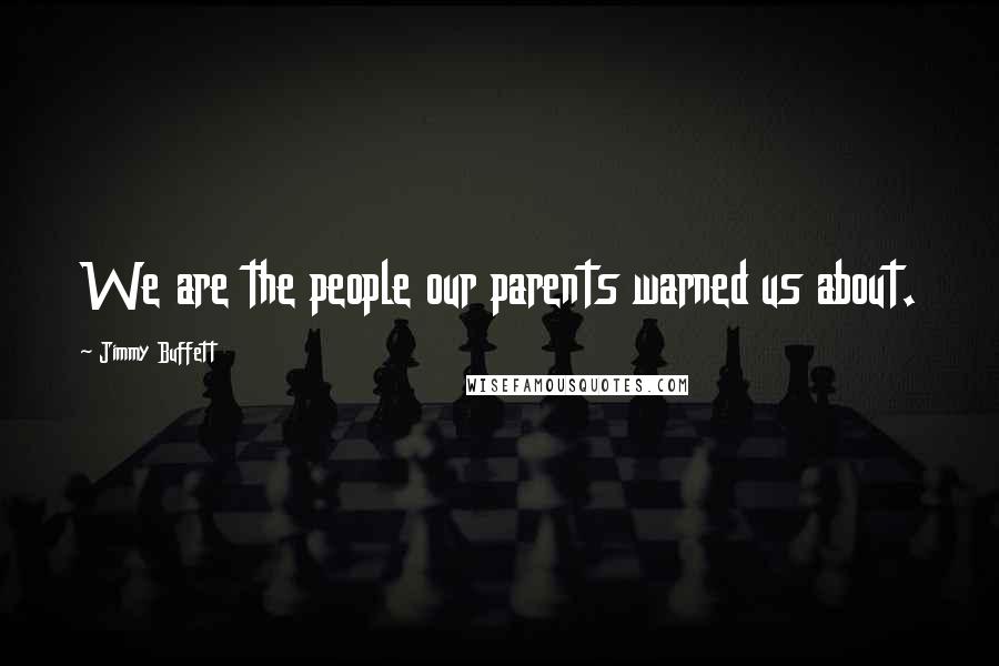 Jimmy Buffett Quotes: We are the people our parents warned us about.