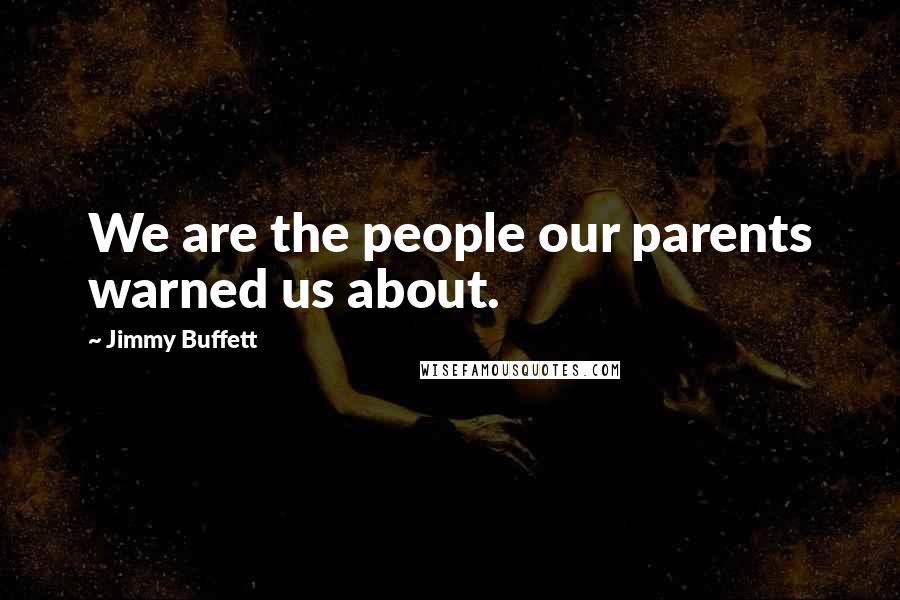 Jimmy Buffett Quotes: We are the people our parents warned us about.