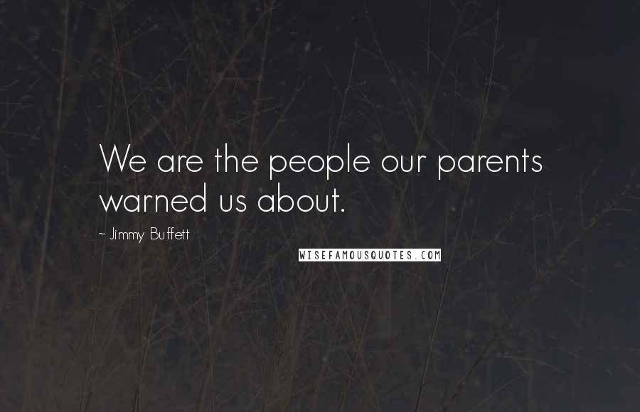 Jimmy Buffett Quotes: We are the people our parents warned us about.