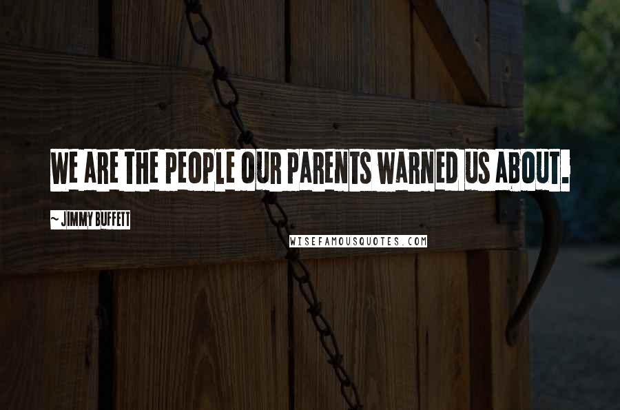 Jimmy Buffett Quotes: We are the people our parents warned us about.