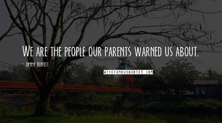 Jimmy Buffett Quotes: We are the people our parents warned us about.
