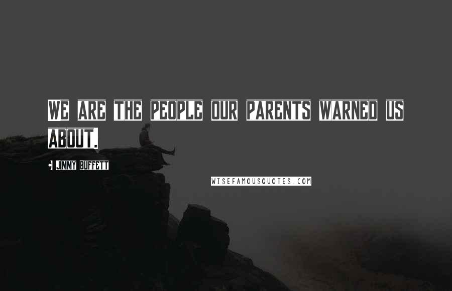 Jimmy Buffett Quotes: We are the people our parents warned us about.