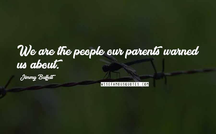 Jimmy Buffett Quotes: We are the people our parents warned us about.