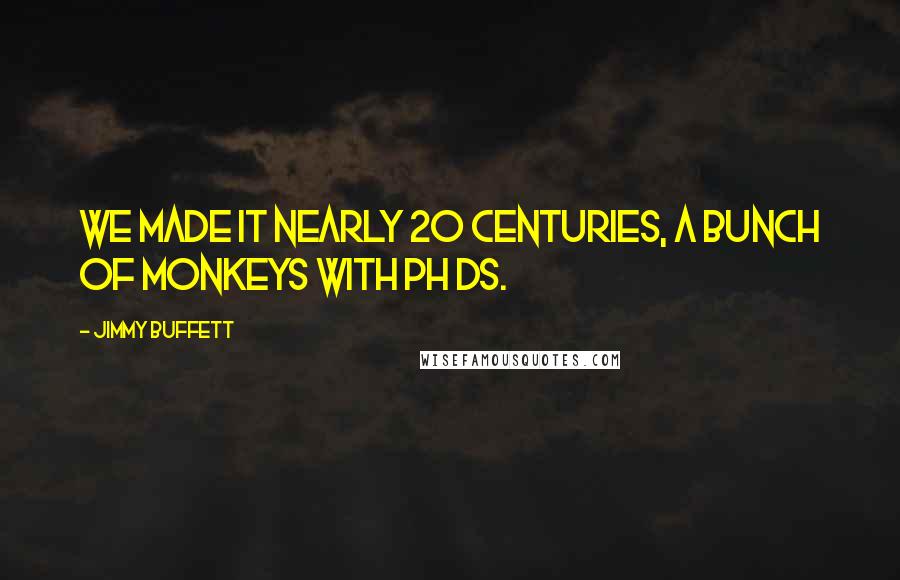 Jimmy Buffett Quotes: We made it nearly 20 centuries, a bunch of monkeys with PH Ds.