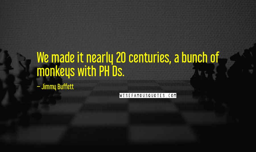 Jimmy Buffett Quotes: We made it nearly 20 centuries, a bunch of monkeys with PH Ds.