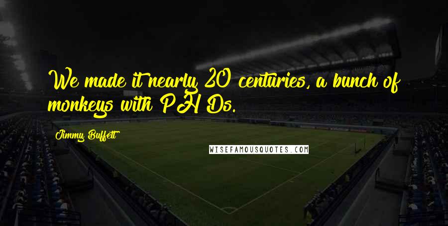 Jimmy Buffett Quotes: We made it nearly 20 centuries, a bunch of monkeys with PH Ds.