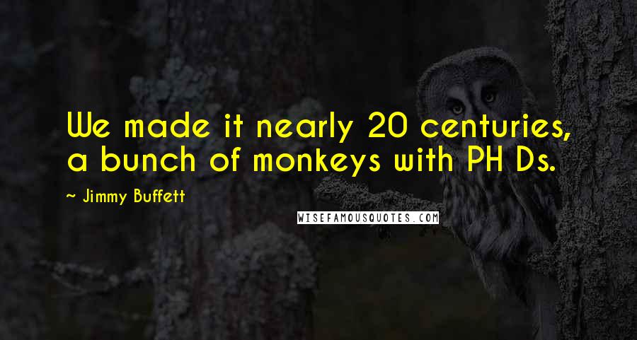 Jimmy Buffett Quotes: We made it nearly 20 centuries, a bunch of monkeys with PH Ds.