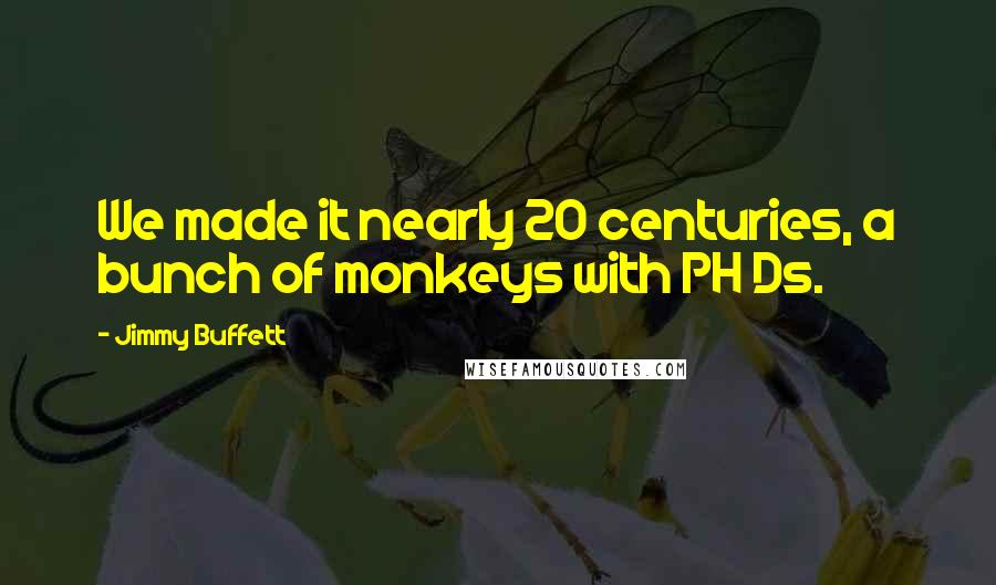 Jimmy Buffett Quotes: We made it nearly 20 centuries, a bunch of monkeys with PH Ds.