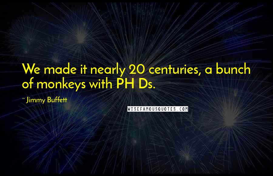 Jimmy Buffett Quotes: We made it nearly 20 centuries, a bunch of monkeys with PH Ds.