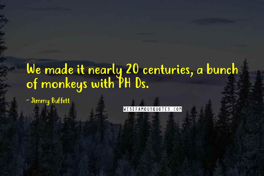 Jimmy Buffett Quotes: We made it nearly 20 centuries, a bunch of monkeys with PH Ds.