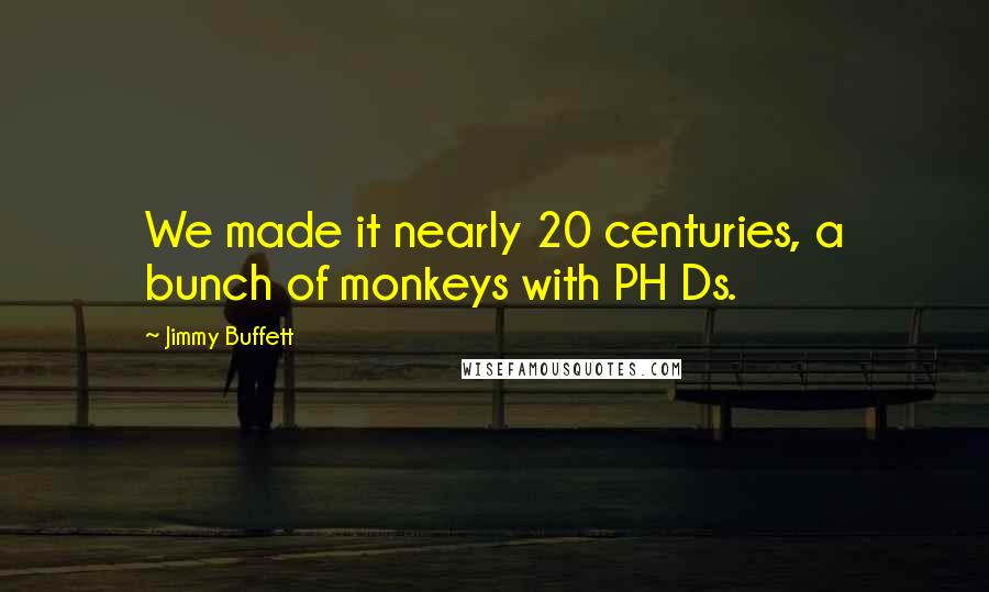 Jimmy Buffett Quotes: We made it nearly 20 centuries, a bunch of monkeys with PH Ds.