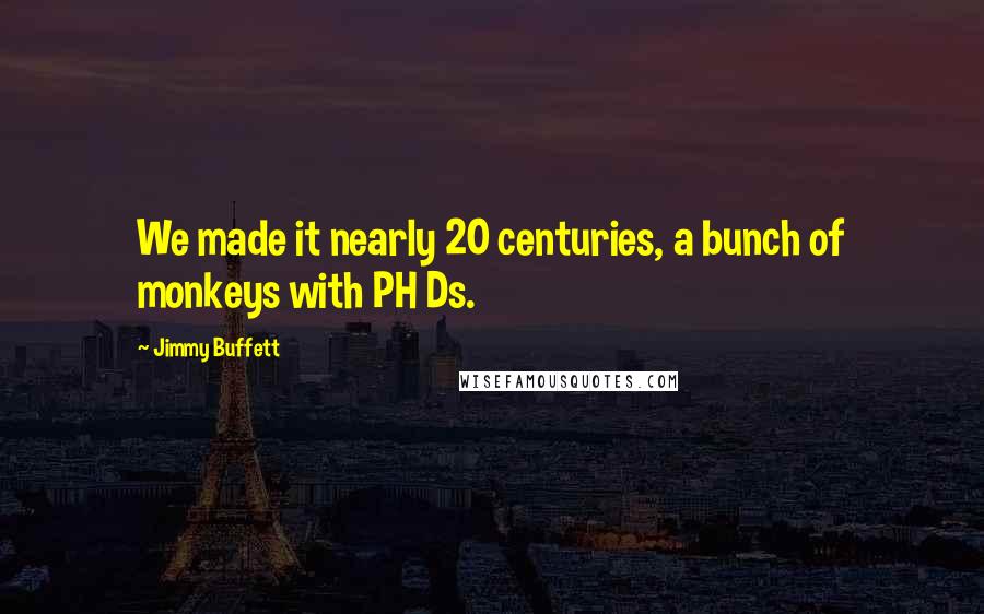 Jimmy Buffett Quotes: We made it nearly 20 centuries, a bunch of monkeys with PH Ds.