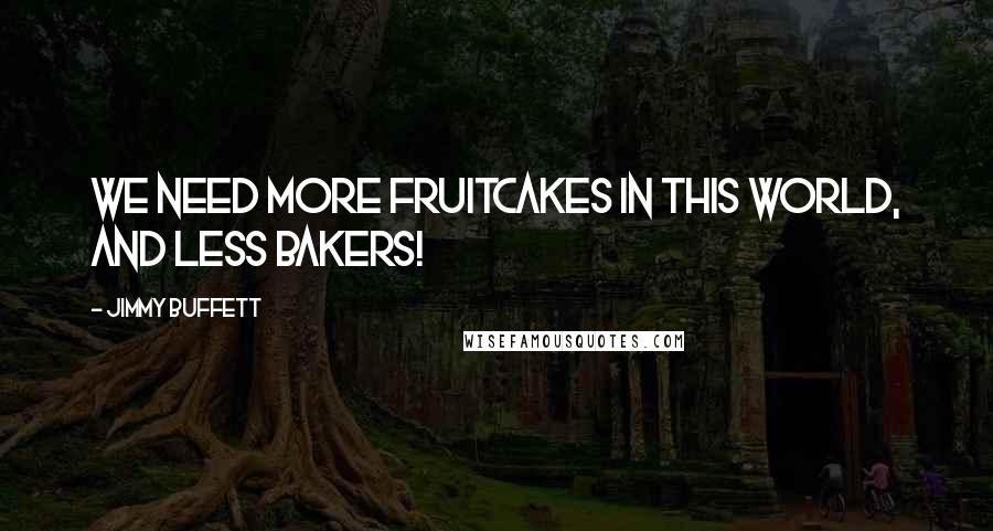 Jimmy Buffett Quotes: We need more fruitcakes in this world, and less bakers!