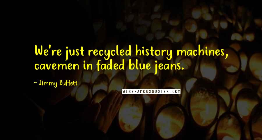 Jimmy Buffett Quotes: We're just recycled history machines, cavemen in faded blue jeans.