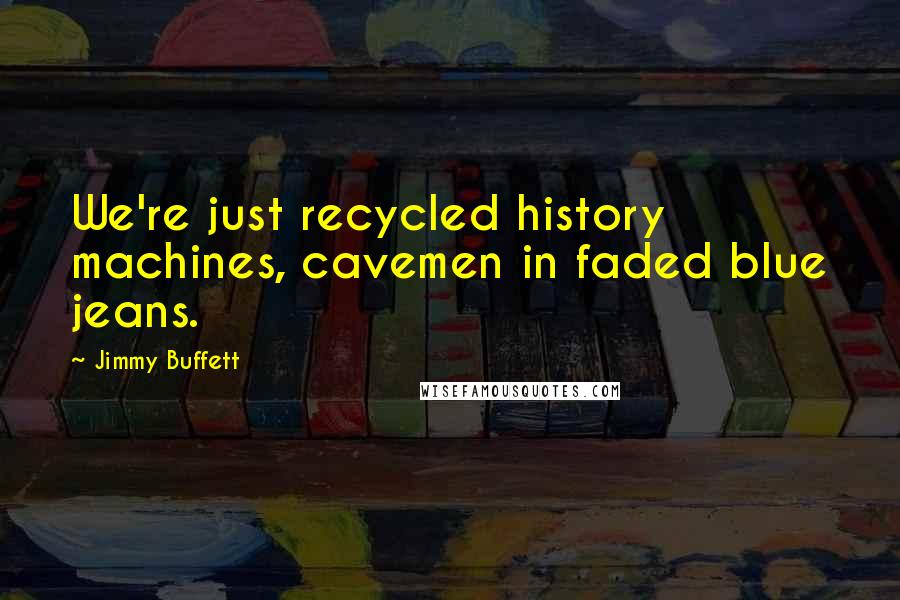 Jimmy Buffett Quotes: We're just recycled history machines, cavemen in faded blue jeans.
