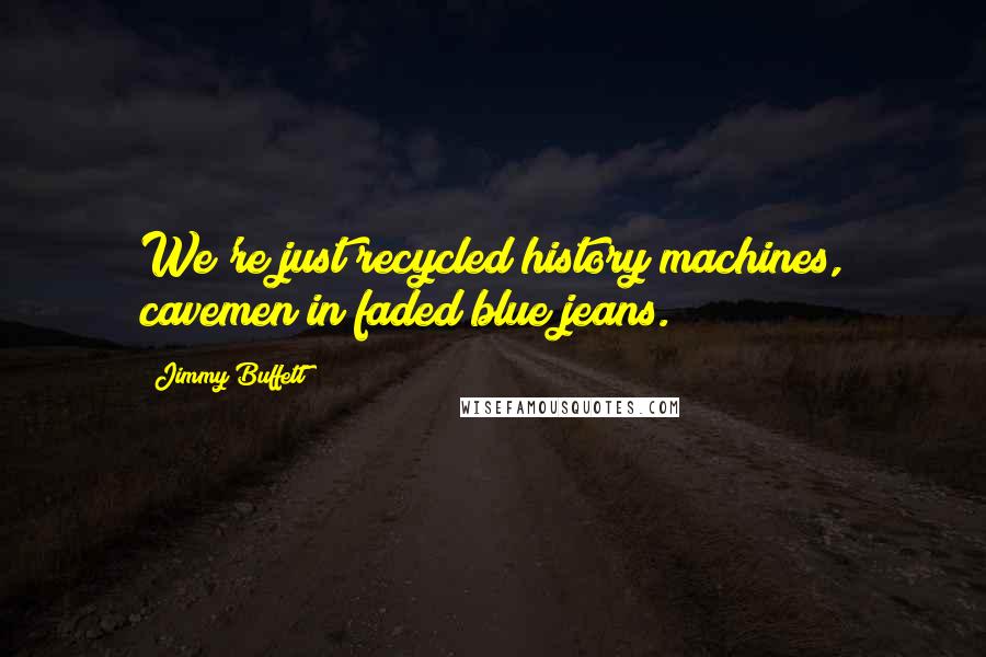 Jimmy Buffett Quotes: We're just recycled history machines, cavemen in faded blue jeans.