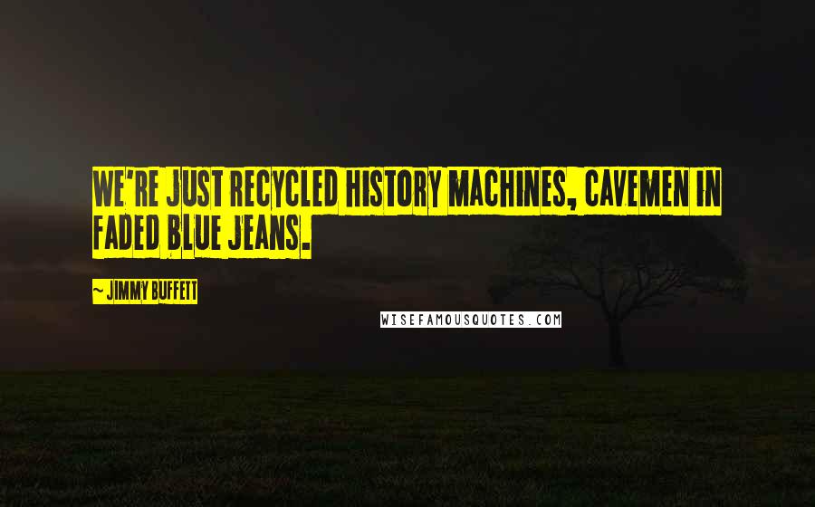 Jimmy Buffett Quotes: We're just recycled history machines, cavemen in faded blue jeans.